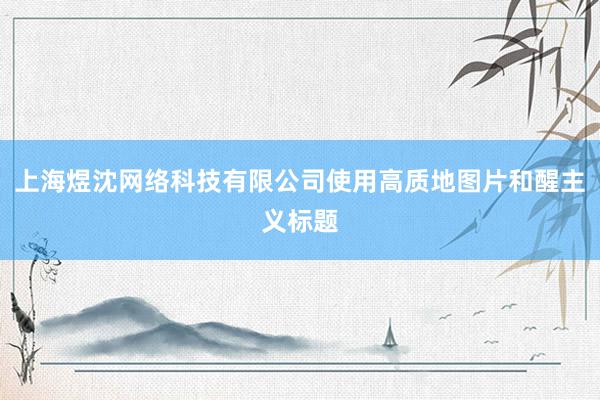 上海煜沈网络科技有限公司使用高质地图片和醒主义标题